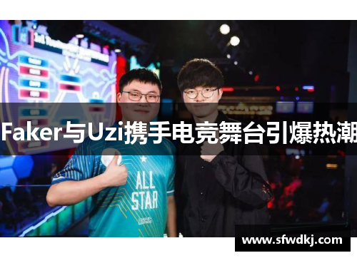 Faker与Uzi携手电竞舞台引爆热潮