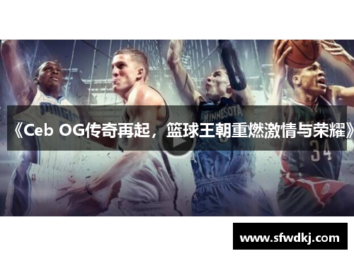 《Ceb OG传奇再起，篮球王朝重燃激情与荣耀》